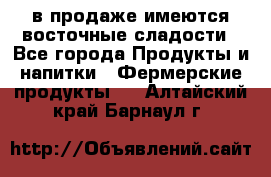 в продаже имеются восточные сладости - Все города Продукты и напитки » Фермерские продукты   . Алтайский край,Барнаул г.